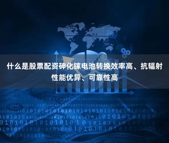 什么是股票配资砷化镓电池转换效率高、抗辐射性能优异、可靠性高