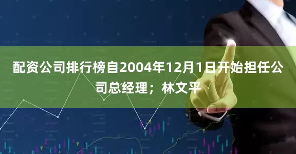 配资公司排行榜自2004年12月1日开始担任公司总经理；林文平