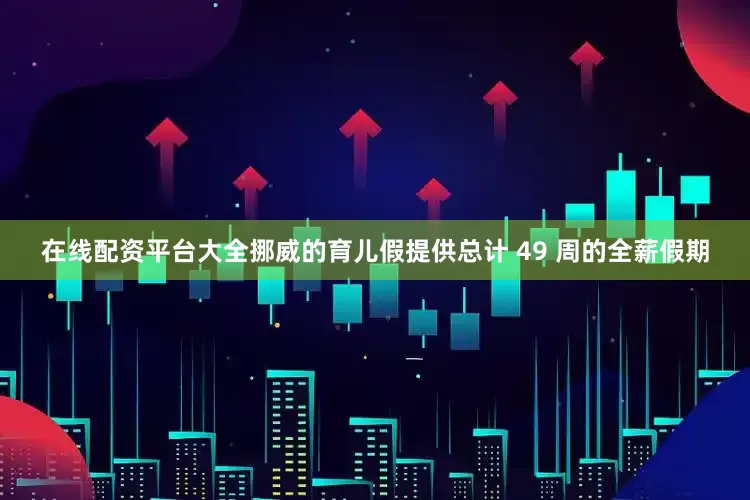 在线配资平台大全挪威的育儿假提供总计 49 周的全薪假期