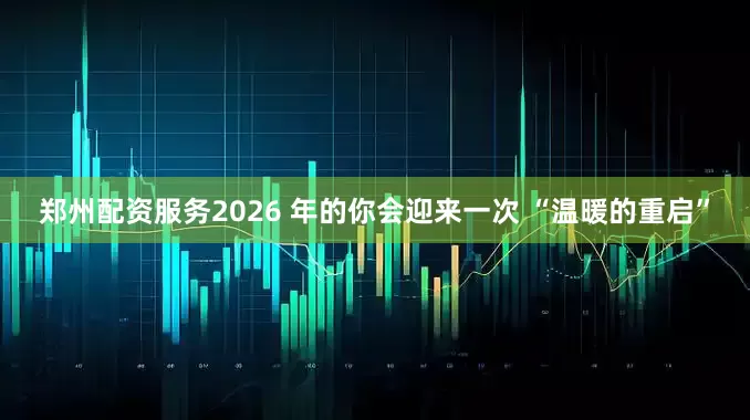 郑州配资服务2026 年的你会迎来一次 “温暖的重启”