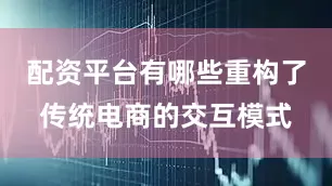 配资平台有哪些重构了传统电商的交互模式