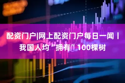 配资门户|网上配资门户每日一闻丨我国人均“拥有”100棵树