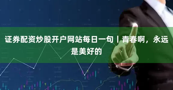 证券配资炒股开户网站每日一句丨青春啊，永远是美好的