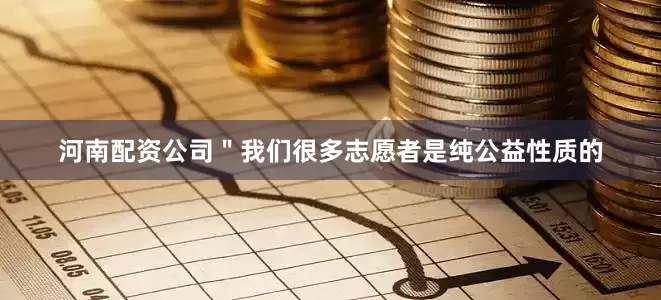 河南配资公司＂我们很多志愿者是纯公益性质的