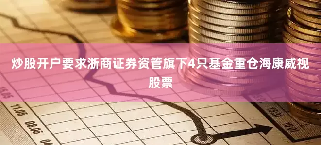 炒股开户要求浙商证券资管旗下4只基金重仓海康威视股票