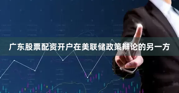 广东股票配资开户在美联储政策辩论的另一方
