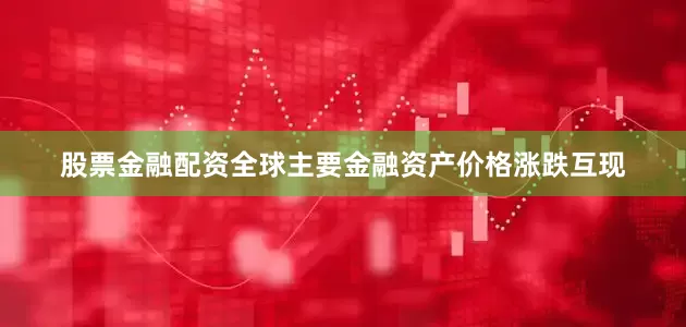 股票金融配资全球主要金融资产价格涨跌互现